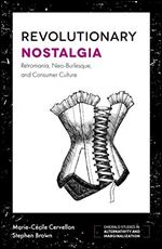 Revolutionary Nostalgia: Retromania, Neo-burlesque, and Consumer Culture (Emerald Studies in Alternativity and Marginalization)
