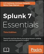 Splunk 7 Essentials - Third Edition: Demystify machine data by leveraging datasets, building reports, and sharing powerful insights