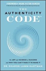 The Authenticity Code: The Art and Science of Success and Why You Can t Fake It to Make It