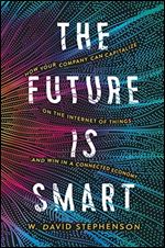 The Future is Smart: How Your Company Can Capitalize on the Internet of Things and Win in a Connected Economy