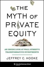 The Myth of Private Equity: An Inside Look at Wall Street s Transformative Investments