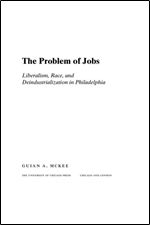 The Problem of Jobs: Liberalism, Race, and Deindustrialization in Philadelphia (Historical Studies of Urban America)