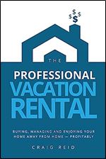 The Professional Vacation Rental: Buying, Managing and Enjoying Your Home Away from Home - Profitably
