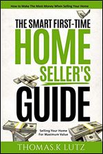 The Smart First-Time Home Seller's Guide: How to Make The Most Money When Selling Your Home