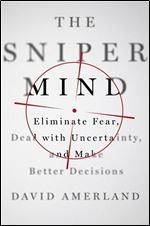 The Sniper Mind: Eliminate Fear, Deal with Uncertainty, and Make Better Decisions