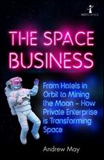 The Space Business: From Hotels in Orbit to Mining the Moon  How Private Enterprise is Transforming Space