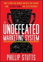 The Undefeated Marketing System : How to Grow Your Business and Build Your Audience Using the Secret Formula That Elects Presidents