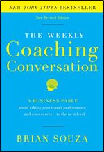 The Weekly Coaching Conversation (New Edition): A Business Fable about Taking Your Team s Performance and Your Career to the Next Level