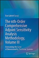 The nth-Order Comprehensive Adjoint Sensitivity Analysis Methodology, Volume III: Overcoming the Curse of Dimensionality: Nonlinear Systems (Nth-order ... Adjoint Sensitivity Analysis Methodology, 3)