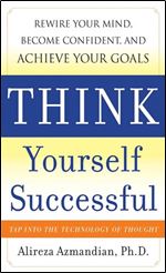 Think Yourself Successful: Rewire Your Mind, Become Confident, and Achieve Your Goals