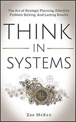 Think in Systems: The Art of Strategic Planning, Effective Problem Solving, And Lasting Results (Cognitive Development)