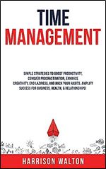 Time Management: Simple Strategies to Boost Productivity, Conquer Procrastination, Enhance Creativity, End Laziness, and Hack Your Habits. Amplify Success for Business, Health, & Relationships!