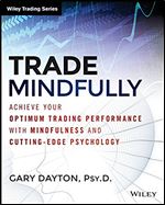 Trade Mindfully: Achieve Your Optimum Trading Performance with Mindfulness and Cutting-Edge Psychology (Wiley Trading)