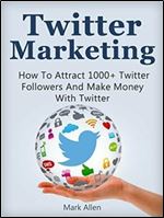 Twitter Marketing: How To Attract 1000+ Twitter Followers And Make Money With Twitter (Social Media Marketing, Twitter Marketing)