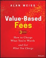 Value-Based Fees: How to Charge What You're Worth and Get What You Charge Ed 3