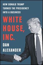 White House Inc.: How Donald Trump Turned the Presidency into a Business