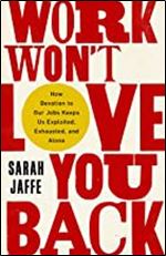 Work Won't Love You Back: How Devotion to Our Jobs Keeps Us Exploited, Exhausted, and Alone