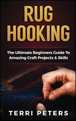 Rug Hooking: The Ultimate Beginners Guide To Amazing Craft Projects & Skills