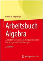 Arbeitsbuch Algebra: Aufgaben und Lsungen mit ausfhrlichen Erklrungen und Hinfhrungen [German]
