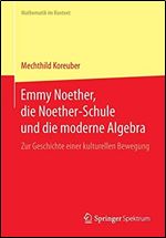 Emmy Noether, die Noether-Schule und die moderne Algebra: Zur Geschichte einer kulturellen Bewegung [German]