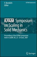 IUTAM Symposium on Scaling in Solid Mechanics: Proceedings of the IUTAM Symposium held in Cardiff, UK, 25-29 June, 2007 (IUTAM Bookseries)