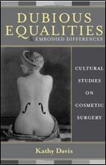 Dubious Equalities and Embodied Differences: Cultural Studies on Cosmetic Surgery (Explorations in Bioethics and the Medical Humanities)