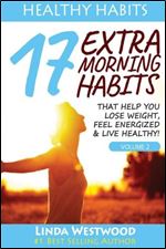 Healthy Habits Vol 2: 17 EXTRA Morning Habits That Help You Lose Weight, Feel Energized & Live Healthy! Ed 2