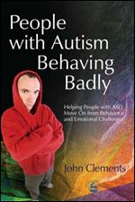 People With Autism Behaving Badly: Helping People with ASD Move on from Behavioral and Emotional Challenges
