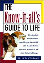 The Know-It-All's Guide to Life: How to Climb Mount Everest, Cure Hiccups, Live to 100, and Dozens of Other Practical, Unusual,