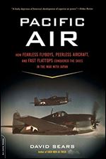 Pacific Air: How Fearless Flyboys, Peerless Aircraft, and Fast Flattops Conquered the Skies in the War with Japan