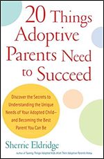 20 Things Adoptive Parents Need to Succeed: Discover the Secrets to Understanding the Unique Needs of Your Adopted Child-and Becoming the Best Parent You Can Be