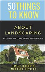 50 THINGS TO KNOW ABOUT LANDSCAPING: ADD LIFE TO YOUR HOME AND GARDEN (50 Things to Know Home Garden)