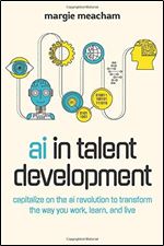 AI in Talent Development: Capitalize on the AI Revolution to Transform the Way You Work, Learn, and Live.