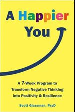 A Happier You: A Seven-Week Program to Transform Negative Thinking into Positivity and Resilience