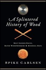 A Splintered History of Wood: Belt Sander Races, Blind Woodworkers, and Baseball Bats