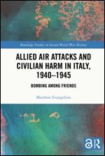 Allied Air Attacks and Civilian Harm in Italy, 1940 1945: Bombing among Friends (Routledge Studies in Second World War History)