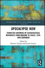 Apocalypse Now: Connected Histories of Eschatological Movements from Moscow to Cusco, 15th-18th Centuries (Routledge Studies in Early Modern Religious Dissents and Radicalism)