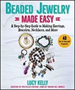 Beaded Jewelry Made Easy: A Step-by-Step Guide to Making Earrings, Bracelets, Necklaces, and More