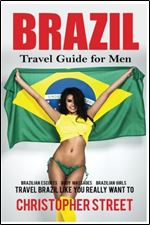 Brazil: Travel Guide for Men Travel Brazil Like You Really Want To (Brazil Travel Book, Brazilian Escorts, Body Massages, Brazilian Girls, Rio De Janeiro Travel Guide)