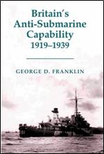 Britain's Anti-submarine Capability 1919-1939 (Cass Series: Naval Policy and History)