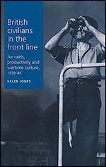 British civilians in the front line: Air Raids, Productivity and Wartime Culture, 1939 1945