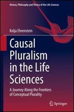 Causal Pluralism in the Life Sciences: A Journey Along the Frontiers of Conceptual Plurality (History, Philosophy and Theory of the Life Sciences, 25)
