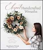 Elegant Handcrafted Wreaths: Make Faux Flowers Come Alive With Breathtaking, Natural Designs