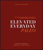 Elevated Everyday Paleo: 60 Simple-Made-Special Recipes for Healthy Everyday Cooking