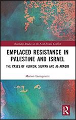 Emplaced Resistance in Palestine and Israel: The Cases of Hebron, Silwan and al-Araqib (Routledge Studies on the Arab-Israeli Conflict)