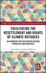 Facilitating the Resettlement and Rights of Climate Refugees: An Argument for Developing Existing Principles and Practices (Routledge Studies in Environmental Migration, Displacement and Resettlement)
