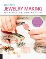 First Time Jewelry Making: The Absolute Beginner's Guide Learn By Doing * Step-by-Step Basics + Projects (Volume 7) (First Time, 7)