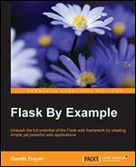 Flask By Example: Unleash the full potential of the Flask web framework by creating simple yet powerful web applications