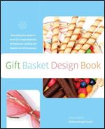 Gift Basket Design Book: Everything You Need To Know To Create Beautiful, Professional-Looking Gift Baskets For All Occasions