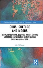 Guns, Culture and Moors: Racial Perceptions, Cultural Impact and the Moroccan Participation in the Spanish Civil War (1936-1939) (Routledge/Canada Blanch Studies on Contemporary Spain)